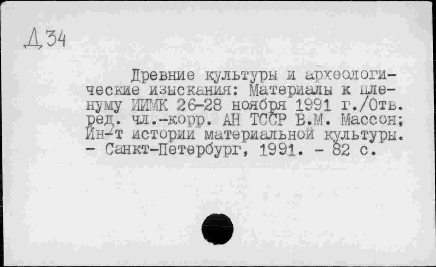 ﻿Древние культуры и археологические изыскания: Материалы к пленуму ЖЖ 26-28 ноября 1991 г./Отв. ред. чл.-корр. АН ТССР В.М. Массон; Ин/т истории материальной культуры. - Санкт-Петербург, 1991. - 82 с.